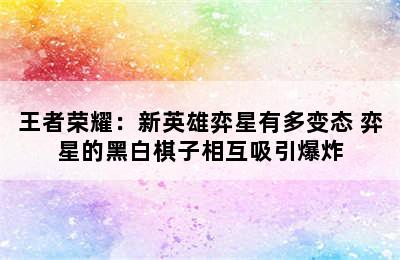 王者荣耀：新英雄弈星有多变态 弈星的黑白棋子相互吸引爆炸